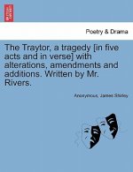 Traytor, a Tragedy [In Five Acts and in Verse] with Alterations, Amendments and Additions. Written by Mr. Rivers.