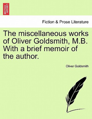 Miscellaneous Works of Oliver Goldsmith, M.B. with a Brief Memoir of the Author.