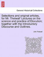 Selections and Original Articles, for Mr. Thelwall' Lectures on the Science and Practice of Elocution; Together with the Introductory Discourse and Ou