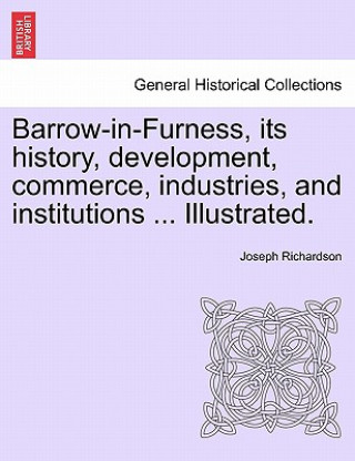 Barrow-In-Furness, Its History, Development, Commerce, Industries, and Institutions ... Illustrated.
