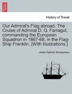 Our Admiral's Flag abroad. The Cruise of Admiral D. G. Farragut, commanding the European Squadron in 1867-68, in the Flag-Ship Franklin. [With illustr