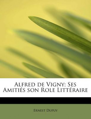 Alfred de Vigny; Ses Amiti S Son Role Litt Raire