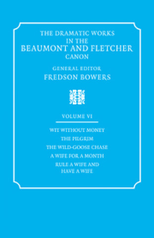 Dramatic Works in the Beaumont and Fletcher Canon: Volume 6, Wit Without Money, The Pilgrim, The Wild-Goose Chase, A Wife for a Month, Rule a Wife and