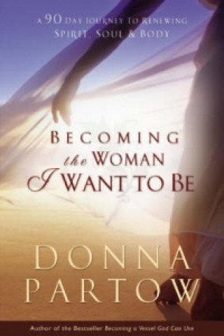 Becoming the Woman I Want to Be - A 90-Day Journey to Renewing Spirit, Soul & Body