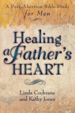 Healing a Father`s Heart - A Post-Abortion Bible Study for Men
