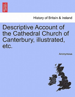 Descriptive Account of the Cathedral Church of Canterbury, Illustrated, Etc.
