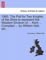 1865. the Poll for Two Knights of the Shire to Represent the Western Division of ... Kent ... Compiled ... by William Hall, Etc.