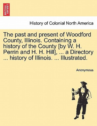 past and present of Woodford County, Illinois. Containing a history of the County [by W. H. Perrin and H. H. Hill], ... a Directory ... history of Ill