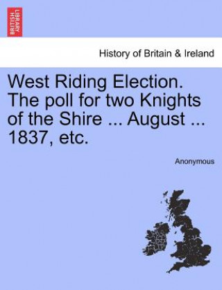 West Riding Election. the Poll for Two Knights of the Shire ... August ... 1837, Etc.