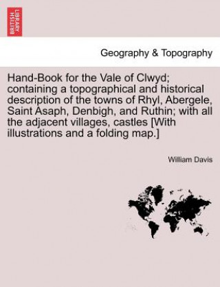 Hand-Book for the Vale of Clwyd; Containing a Topographical and Historical Description of the Towns of Rhyl, Abergele, Saint Asaph, Denbigh, and Ruthi