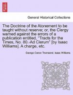 Doctrine of the Atonement to Be Taught Without Reserve; Or, the Clergy Warned Against the Errors of a Publication Entitled, Tracts for the Times, No.