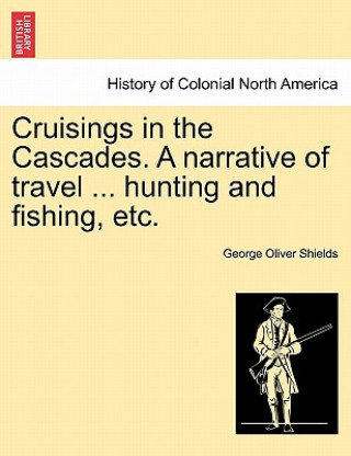 Cruisings in the Cascades. a Narrative of Travel ... Hunting and Fishing, Etc.