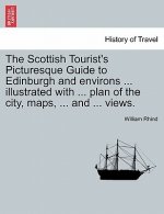 Scottish Tourist's Picturesque Guide to Edinburgh and Environs ... Illustrated with ... Plan of the City, Maps, ... and ... Views.
