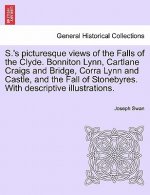 S.'s Picturesque Views of the Falls of the Clyde. Bonniton Lynn, Cartlane Craigs and Bridge, Corra Lynn and Castle, and the Fall of Stonebyres. with D