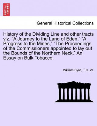 History of the Dividing Line and Other Tracts Viz. a Journey to the Land of Eden, a Progress to the Mines, the Proceedings of the Commissioners Appoin