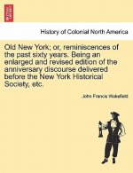 Old New York; Or, Reminiscences of the Past Sixty Years. Being an Enlarged and Revised Edition of the Anniversary Discourse Delivered Before the New Y
