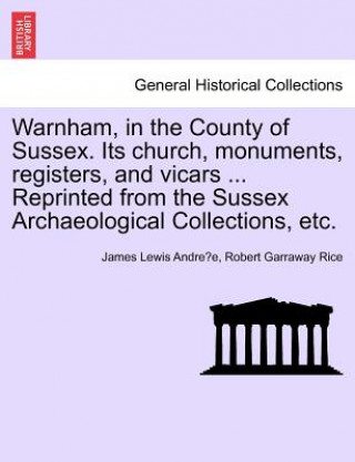 Warnham, in the County of Sussex. Its Church, Monuments, Registers, and Vicars ... Reprinted from the Sussex Archaeological Collections, Etc.