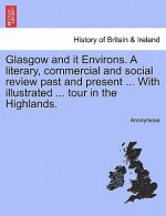 Glasgow and It Environs. a Literary, Commercial and Social Review Past and Present ... with Illustrated ... Tour in the Highlands.