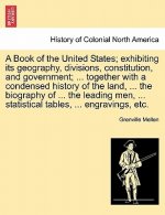 Book of the United States; Exhibiting Its Geography, Divisions, Constitution, and Government; ... Together with a Condensed History of the Land, ... t