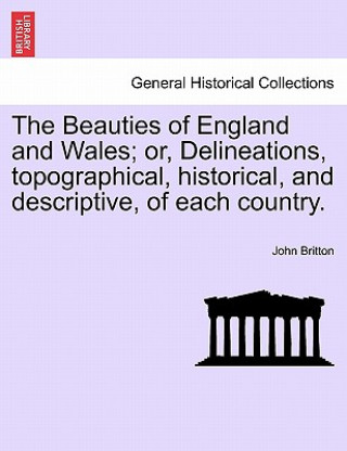 Beauties of England and Wales; Or, Delineations, Topographical, Historical, and Descriptive, of Each Country.