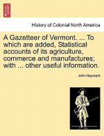 Gazetteer of Vermont. ... to Which Are Added, Statistical Accounts of Its Agriculture, Commerce and Manufactures; With ... Other Useful Information.