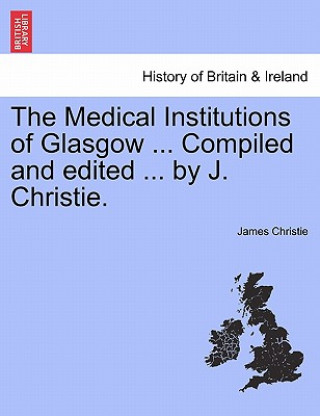 Medical Institutions of Glasgow ... Compiled and Edited ... by J. Christie.