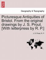 Picturesque Antiquities of Bristol. from the Original Drawings by J. S. Prout. [With Letterpress by R. P.]