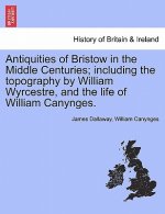Antiquities of Bristow in the Middle Centuries; Including the Topography by William Wyrcestre, and the Life of William Canynges.
