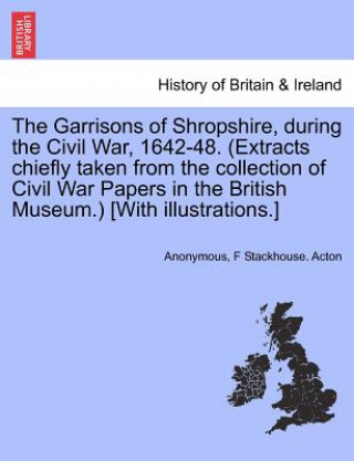 Garrisons of Shropshire, During the Civil War, 1642-48. (Extracts Chiefly Taken from the Collection of Civil War Papers in the British Museum.) [With
