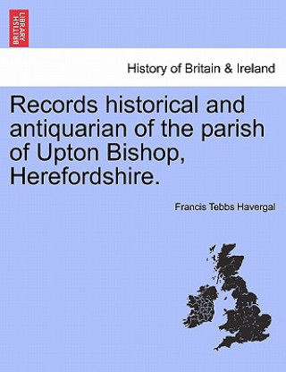 Records Historical and Antiquarian of the Parish of Upton Bishop, Herefordshire.