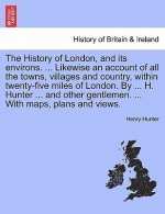 History of London, and Its Environs. Likewise an Account of All the Towns, Villages and Country, Within Twenty-Five Miles of London. by H. Hunter and