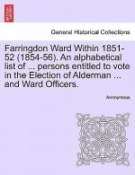 Farringdon Ward Within 1851-52 (1854-56). an Alphabetical List of ... Persons Entitled to Vote in the Election of Alderman ... and Ward Officers.