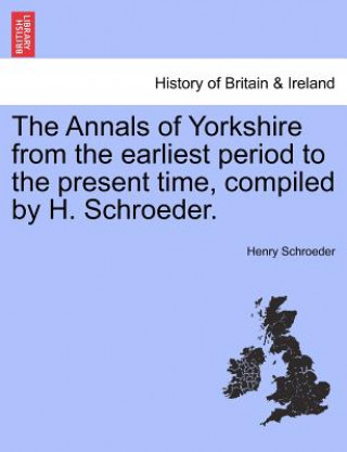 Annals of Yorkshire from the Earliest Period to the Present Time, Compiled by H. Schroeder.