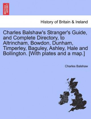Charles Balshaw's Stranger's Guide, and Complete Directory, to Altrincham, Bowdon, Dunham, Timperley, Baguley, Ashley, Hale and Bollington. [With Plat