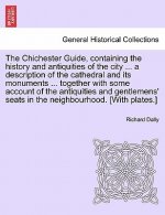 Chichester Guide, Containing the History and Antiquities of the City ... a Description of the Cathedral and Its Monuments ... Together with Some Accou