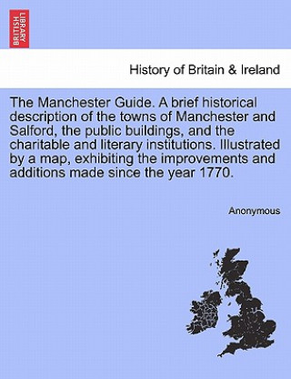 Manchester Guide. a Brief Historical Description of the Towns of Manchester and Salford, the Public Buildings, and the Charitable and Literary Institu