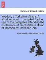 Yeadon, a Yorkshire Village. a Short Account ... Compiled for the Use of the Delegates Attending the Conference of the Yorkshire Union of Mechanics' I