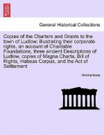 Copies of the Charters and Grants to the Town of Ludlow; Illustrating Their Corporate Rights, an Account of Charitable Foundations, Three Ancient Desc