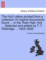 Hull Letters Printed from a Collection of Original Documents Found ... in the Town Hall, Hull ... Selected and Edited by T. T. Wildridge ... 1625-1646