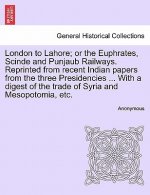 London to Lahore; Or the Euphrates, Scinde and Punjaub Railways. Reprinted from Recent Indian Papers from the Three Presidencies ... with a Digest of