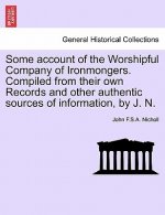 Some Account of the Worshipful Company of Ironmongers. Compiled from Their Own Records and Other Authentic Sources of Information, by J. N.
