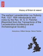 Earliest Leicestershire Lay Subsidy Roll, 1327. with Introductions and Notes by the REV. W. G. D. Fletcher. [Reprinted from the Transactions of the Le