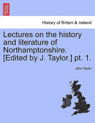 Lectures on the History and Literature of Northamptonshire. [Edited by J. Taylor.] PT. 1.