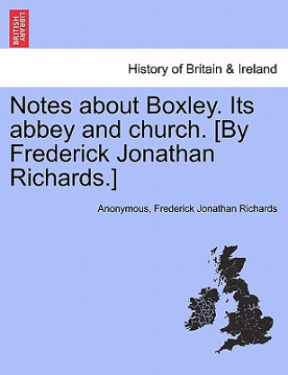 Notes about Boxley. Its Abbey and Church. [By Frederick Jonathan Richards.]