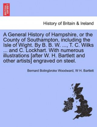 General History of Hampshire, or the County of Southampton, including the Isle of Wight. By B. B. W. ..., T. C. Wilks ... and C. Lockhart. With numero