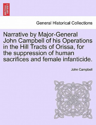 Narrative by Major-General John Campbell of his Operations in the Hill Tracts of Orissa, for the suppression of human sacrifices and female infanticid
