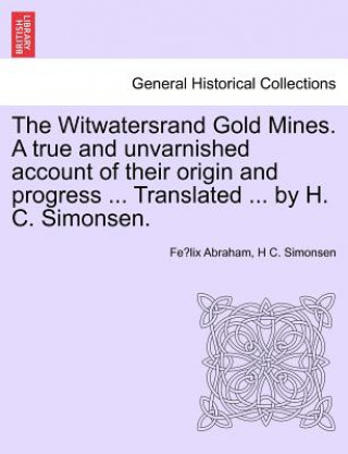 Witwatersrand Gold Mines. a True and Unvarnished Account of Their Origin and Progress ... Translated ... by H. C. Simonsen.
