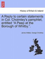 Reply to Certain Statements in Col. Cholmley's Pamphlet, Entitled a Peep at the Borough of Whitby..