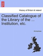 Classified Catalogue of the Library of the ... Institution, Etc.