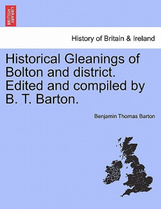 Historical Gleanings of Bolton and District. Edited and Compiled by B. T. Barton.
